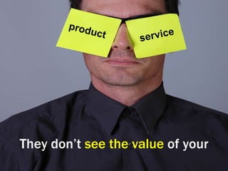 They don’t see the value of your product service