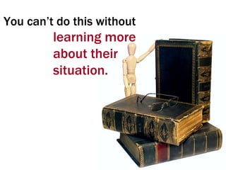 You can’t do this without learning more about their situation.