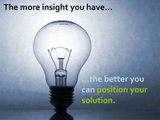 The more insight you have… … the better you can position your solution.