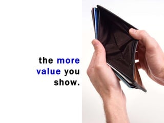 the more value you show.