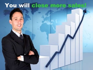 You will close more sales!