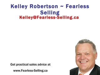 Kelley Robertson ~ Fearless Selling Kelley@Fearless-Selling.ca Get practical sales advice at www.Fearless-Selling.ca