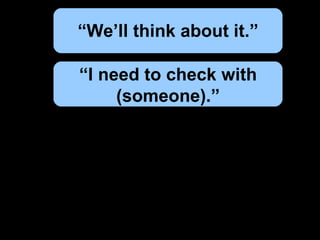 “ We’ll think about it.” “ I need to check with (someone).”