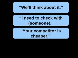 “ We’ll think about it.” “ I need to check with (someone).” “ Your competitor is cheaper.”