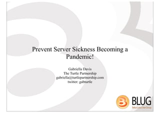 Prevent Server Sickness Becoming a
            Pandemic!
                 Gabriella Davis
             The Turtle Partnership
        gabriella@turtlepartnership.com
                twitter: gabturtle
 