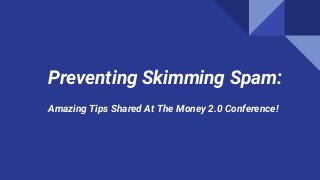 Preventing Skimming Spam:
Amazing Tips Shared At The Money 2.0 Conference!
 