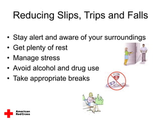 Reducing Slips, Trips and Falls
• Stay alert and aware of your surroundings
• Get plenty of rest
• Manage stress
• Avoid alcohol and drug use
• Take appropriate breaks
 