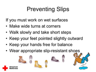 Preventing Slips
If you must work on wet surfaces
• Make wide turns at corners
• Walk slowly and take short steps
• Keep your feet pointed slightly outward
• Keep your hands free for balance
• Wear appropriate slip-resistant shoes
 