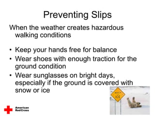 Preventing Slips
When the weather creates hazardous
walking conditions
• Keep your hands free for balance
• Wear shoes with enough traction for the
ground condition
• Wear sunglasses on bright days,
especially if the ground is covered with
snow or ice
 