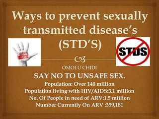 OMOLU CHIDI
SAY NO TO UNSAFE SEX.
Population: Over 140 million
Population living with HIV/AIDS:3.1 million
No. Of People in need of ARV:1.5 million
Number Currently On ARV :359,181
 