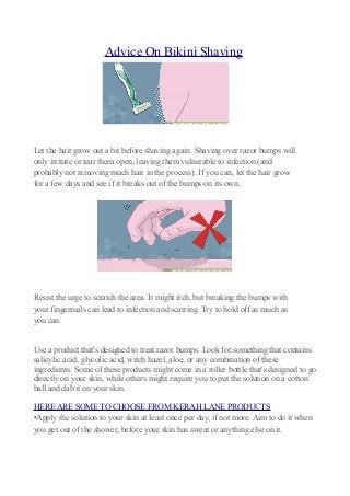 Advice On Bikini Shaving
Let the hair grow out a bit before shaving again. Shaving over razor bumps will
only irritate or ...