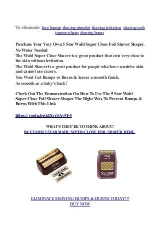 To eliminate: face bumps shaving pimples shaving irritation shaving rash
ingrown hairs shaving burns
Purchase Your Very Ow...