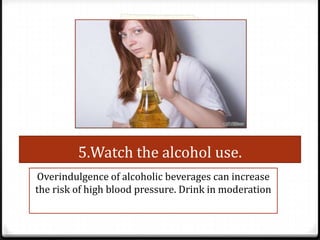 5.Watch the alcohol use.
Overindulgence of alcoholic beverages can increase
the risk of high blood pressure. Drink in moderation

 
