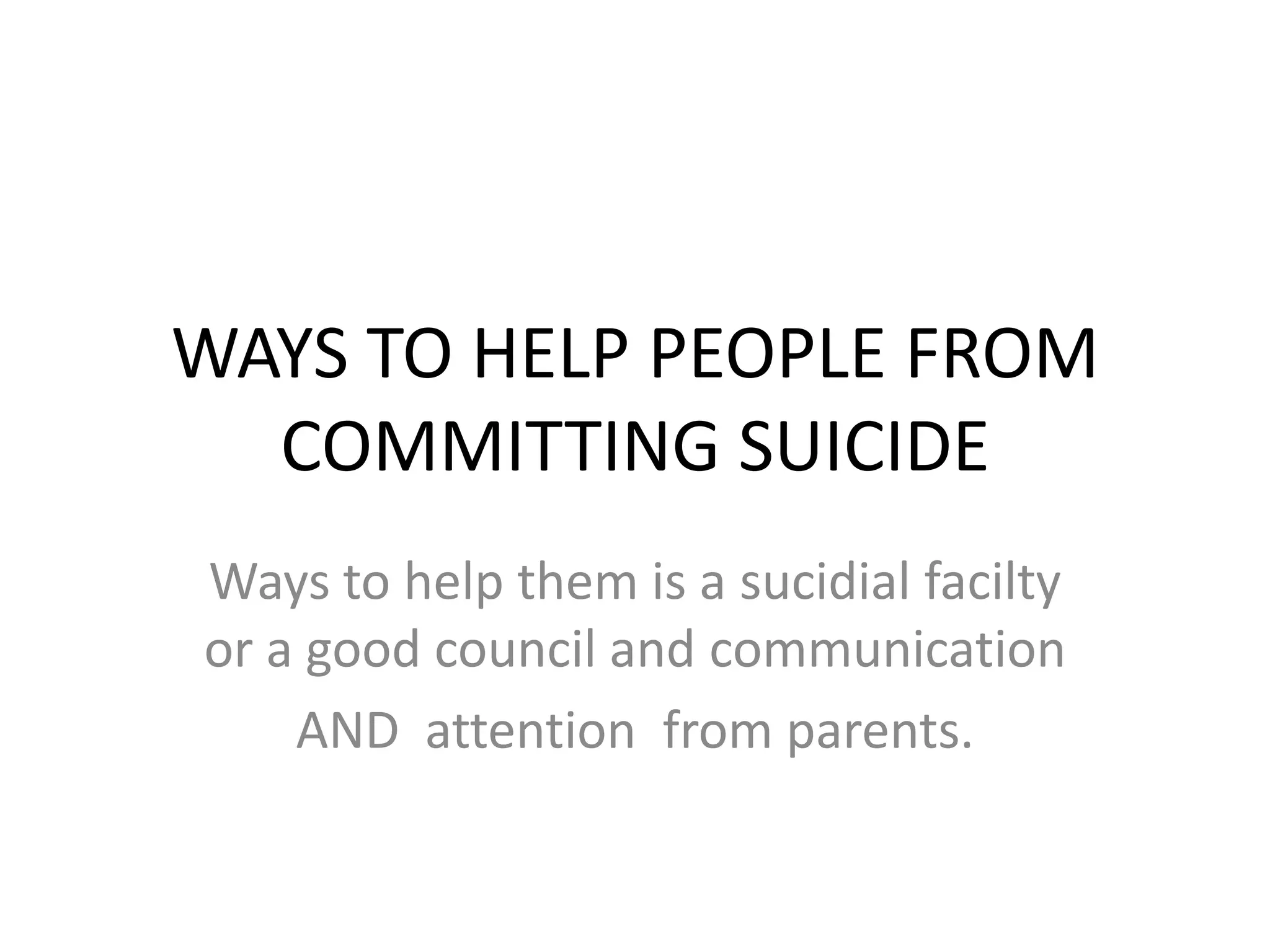 WAYS TO HELP PEOPLE FROM
  COMMITTING SUICIDE
Ways to help them is a sucidial facilty
or a good council and communication
    AND attention from parents.
 