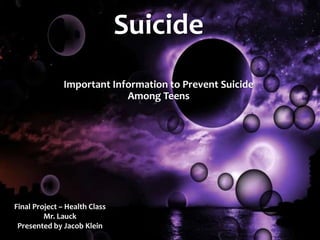 Suicide
Important Information to Prevent Suicide
Among Teens
Final Project – Health Class
Mr. Lauck
Presented by Jacob Klein
 