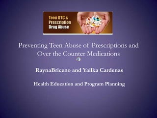 Preventing Teen Abuse of Prescriptions and Over the Counter Medications  RaynaBriceno and Yailka Cardenas Health Education and Program Planning 