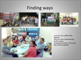 Finding ways
principals, Ngo coalition Rey
Bayona,
DILG sir John, Mechamcoop
be Bro vendy,
bringing the school, community
Bgy working together
 