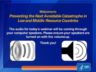 Welcometo
Preventing the Next AvoidableCatastrophe in
Lowand Middle ResourceCountries
The audio for today’s webinar will be coming through
your computer speakers. Please ensure your speakersare
turned on with the volumeup.
Thank you!
 