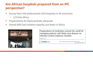 Are African hospitals prepared from an IPC
perspective?
 Survey from 192 professionals (125 hospitals in 45 countries)
– 1/3 from Africa
 Preparedness for Ebola partially adequate
 Overall 69% had isolation capacity, but fewer in Africa
 