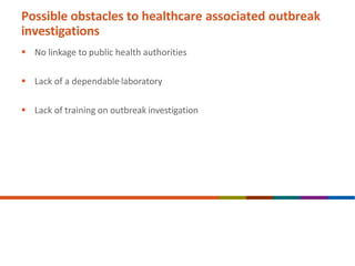 Possible obstacles to healthcare associated outbreak
investigations
 No linkage to public health authorities
 Lack of a dependable laboratory
 Lack of training on outbreak investigation
 