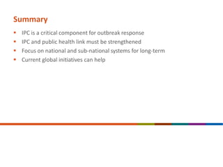 Summary
 IPC is a critical component for outbreak response
 IPC and public health link must be strengthened
 Focus on national and sub-national systems for long-term
 Current global initiatives can help
 