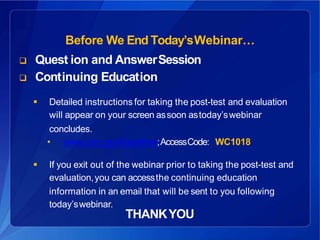 Before We End Today’sWebinar…
 Quest ion and AnswerSession
 Continuing Education
 Detailed instructions for taking the post-test and evaluation
will appear on your screen assoon astoday’swebinar
concludes.
• www.cdc.gov/tceonline;AccessCode: WC1018
 If you exit out of the webinar prior to taking the post-test and
evaluation,you can accessthe continuing education
information in an email that will be sent to you following
today’swebinar.
THANKYOU
 
