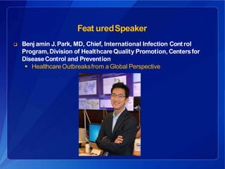 Feat uredSpeaker
 Benj amin J.Park, MD, Chief, International Infection Cont rol
Program,Division of HealthcareQuality Promotion, Centersfor
DiseaseControl and Prevention
 Healthcare Outbreaksfrom a Global Perspective
 