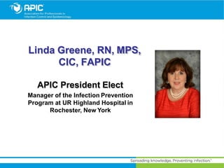 Linda Greene, RN, MPS,
CIC, FAPIC
APIC President Elect
Manager of the Infection Prevention
Program at UR Highland Hospital in
Rochester, New York
 