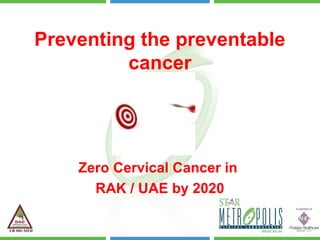 Preventing the preventable
cancer
Zero Cervical Cancer in
RAK / UAE by 2020
 