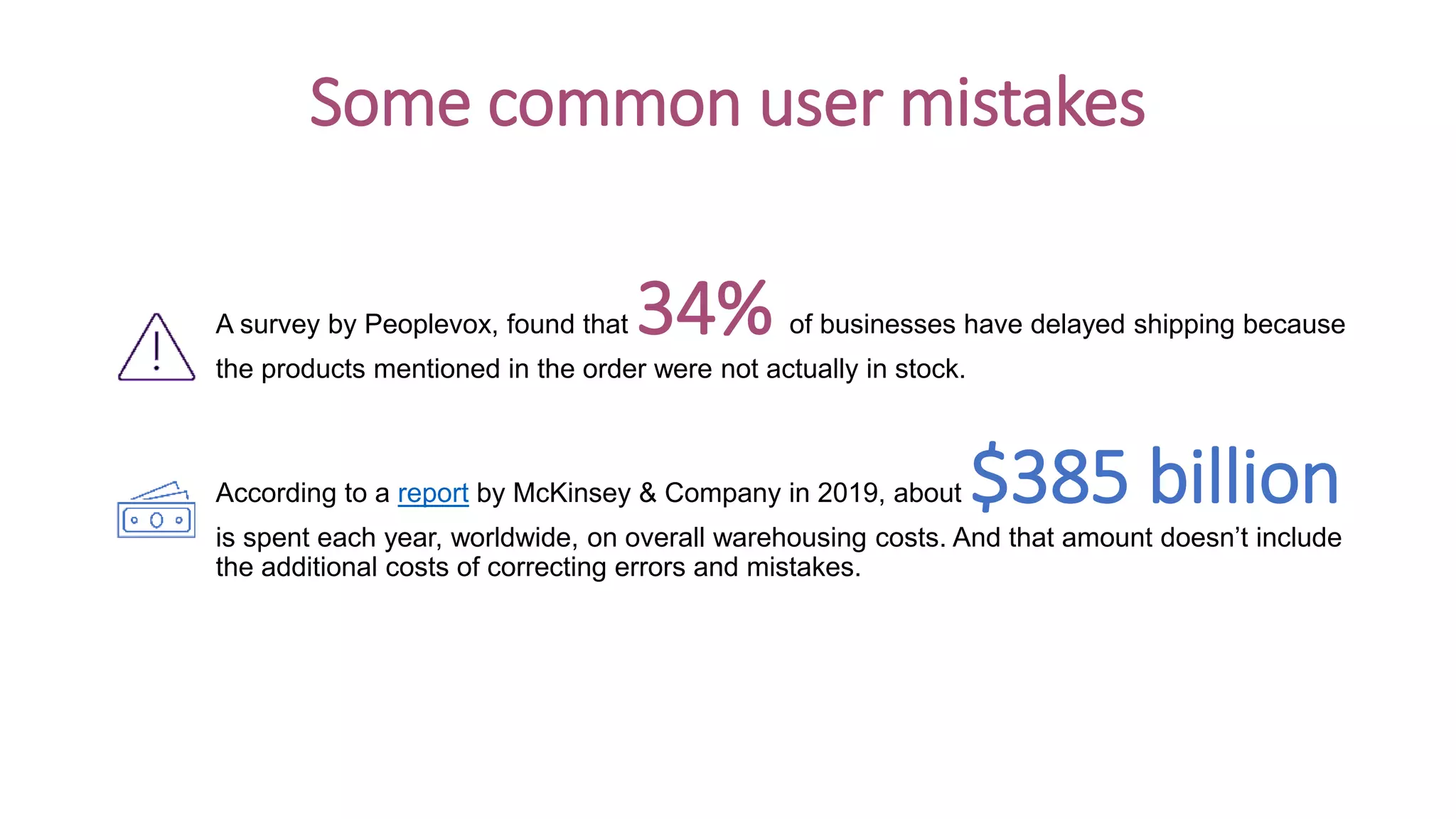 A survey by Peoplevox, found that 34% of businesses have delayed shipping because
the products mentioned in the order were not actually in stock.
According to a report by McKinsey & Company in 2019, about $385 billion
is spent each year, worldwide, on overall warehousing costs. And that amount doesn’t include
the additional costs of correcting errors and mistakes.
Some common user mistakes
 
