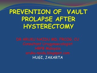 PREVENTION OF VAULT
PROLAPSE AFTER
HYSTERECTOMY
DR ARUKU NAIDU MD, FRCOG, CU
Consultant Urogynaecologist
HRPB Malaysia
aruku-naidu.blogspot.com
HUGI, JAKARTA
 