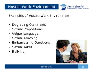 Hostile Work Environment
Examples of Hostile Work Environment:
• Degrading Comments
• Sexual Propositions
• Vulgar Language
• Sexual Touching
• Embarrassing Questions
• Sexual Jokes
• Bullying
10
PPT-086-01
 