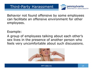 Third-Party Harassment
Behavior not found offensive by some employees
can facilitate an offensive environment for other
employees.
Example:
A group of employees talking about each other’s
sex lives in the presence of another person who
feels very uncomfortable about such discussions.
14
PPT-086-01
 