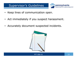 Supervisor’s Guidelines
• Keep lines of communication open.
• Act immediately if you suspect harassment.
• Accurately document suspected incidents.
23
PPT-086-01
 