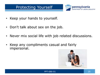 Protecting Yourself
• Keep your hands to yourself.
• Don’t talk about sex on the job.
• Never mix social life with job related discussions.
• Keep any compliments casual and fairly
impersonal.
25
PPT-086-01
 