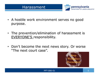Harassment
• A hostile work environment serves no good
purpose.
• The prevention/elimination of harassment is
EVERYONE’S responsibility.
• Don’t become the next news story. Or worse
“The next court case”.
5
PPT-086-01
 