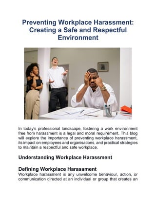 In today's professional landscape, fostering a work environment
free from harassment is a legal and moral requirement. This blog
will explore the importance of preventing workplace harassment,
its impact on employees and organisations, and practical strategies
to maintain a respectful and safe workplace.
Understanding Workplace Harassment
Defining Workplace Harassment
Workplace harassment is any unwelcome behaviour, action, or
communication directed at an individual or group that creates an
 