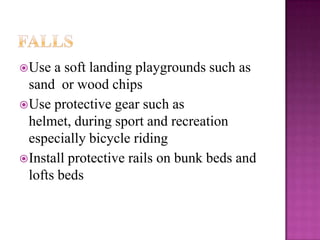 Use  a soft landing playgrounds such as
 sand or wood chips
Use protective gear such as
 helmet, during sport and recreation
 especially bicycle riding
Install protective rails on bunk beds and
 lofts beds
 