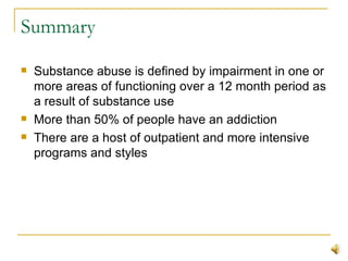 Summary Substance abuse is defined by impairment in one or more areas of functioning over a 12 month period as a result of substance use More than 50% of people have an addiction There are a host of outpatient and more intensive programs and styles 