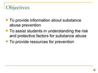 Objectives To provide information about substance abuse prevention To assist students in understanding the risk and protective factors for substance abuse To provide resources for prevention 