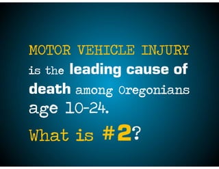 MOTOR VEHICLE INJURY
is the leading cause of
death among Oregonians
age 10-24.
What is #2?
 