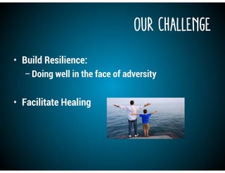 • Build Resilience:
–Doing well in the face of adversity
• Facilitate Healing
Our CHallenge
 