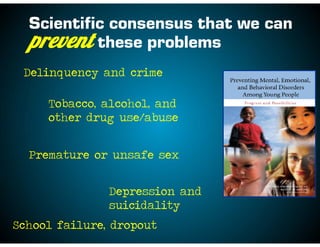 Tobacco, alcohol, and
other drug use/abuse
Scientific consensus that we can
prevent these problems
Delinquency and crime
Premature or unsafe sex
Depression and
suicidality
School failure, dropout
 