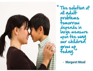 “ The solution of
all adult
problems
tomorrow
depends in
large measure
upon the way
our children
grow up
today. ”
- Margaret Mead
 