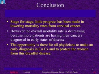Conclusion Stage for stage, little progress has been made in lowering mortality rates from cervical cancer. However the overall mortality rate is decreasing because more patients are having their cancers diagnosed in early states of disease.  The opportunity is there for all physicians to make an early diagnosis in Ca Cx and to protect the women from this dreadful disease. 