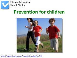 http://www.fitango.com/categories.php?id=599
Fitango Education
Health Topics
Prevention for children
 