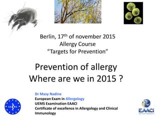 Prevention of allergy
Where are we in 2015 ?
Dr Masy Nadine
European Exam in Allergology
UEMS Examination EAACI
Certificate of excellence in Allergology and Clinical
Immunology
Berlin, 17th of november 2015
Allergy Course
“Targets for Prevention”
 
