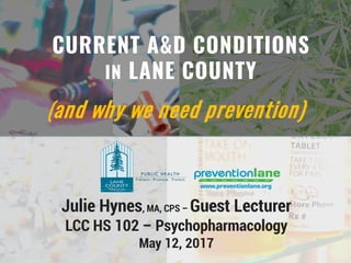 (and why we need prevention)
CURRENT A&D CONDITIONS
IN LANE COUNTY
Julie Hynes, MA, CPS – Guest Lecturer
LCC HS 102 – Psychopharmacology
May 12, 2017
 