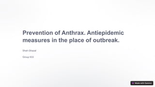 Prevention of Anthrax. Antiepidemic
measures in the place of outbreak.
Shah Ghazal
Group 633
 