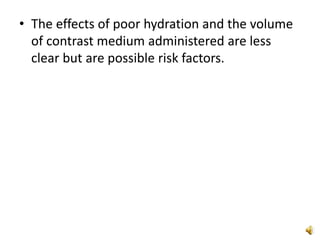 • The effects of poor hydration and the volume
of contrast medium administered are less
clear but are possible risk factors.
 